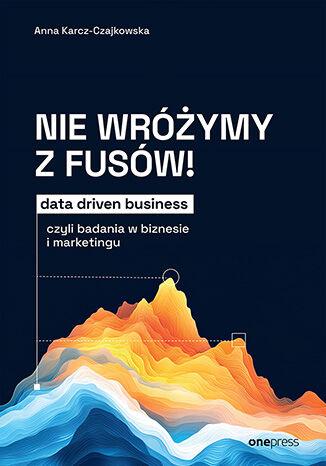 Nie wróżymy z fusów! Data driven business,...
