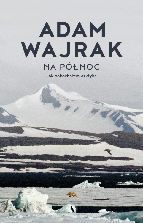 Na północ. Jak pokochałem Arktykę, Adam Wajrak