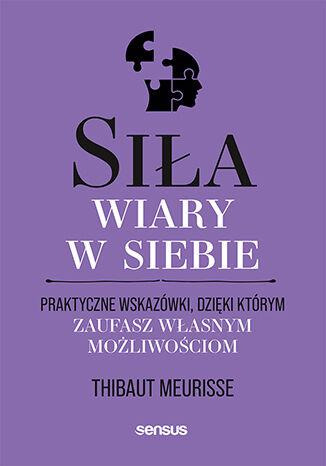 Siła wiary w siebie. Praktyczne wskazówki,...
