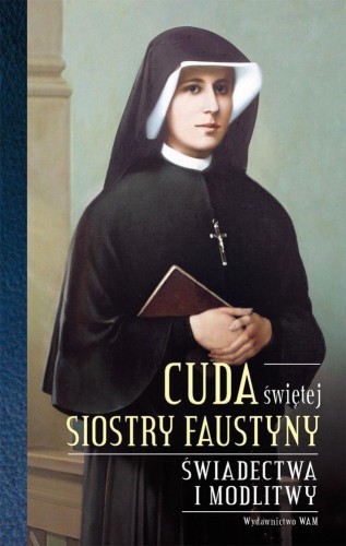 Cuda świętej siostry Faustyny. Świadectwa i...