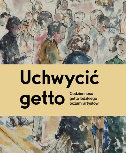 Uchwycić getto. Codzienność getta łódzkiego...